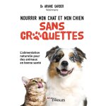 Nourrir mon chat et mon chien sans croquettes - l'alimentation naturelle pour des animaux en bonne sant ...