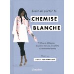 L'art de porter la chemise blanche - plus de 30 faons de porter blouses, tee - shirts et chemisiers ...