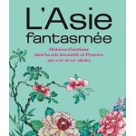 L'asie fantasm�e - histoires d'exotisme dans les arts d�coratifs en provence aux xviiie et xixe si�cles ...