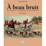 A beau bruit - la vénerie a travers cris et appels A beau bruit - la vénerie a travers cris et appels