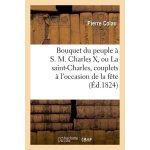 Bouquet du peuple a s. m. charles x, ou la saint - charles, couplets a l'occasion de la f�te du roi