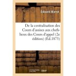 De la centralisation des cours d'assises aux chefs - lieux des cours d'appel 2e edition