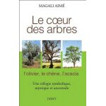 Le coeur des arbres - l'olivier, le ch�ne, l'acacia, une trilogie symbolique, mythique et ancestrale