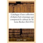 Catalogue d'une collection d'objets d'art c�ramique qui composent le cabinet de m. l�on becker