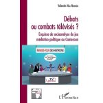 D�bats ou combats t�l�vis�s ? - esquisse de socioanalyse du jeu m�diatico - politique au cameroun