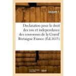 Declaration pour le droit des rois et independance des couronnes de la grand' bretaigne france