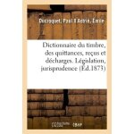Dictionnaire du timbre, des quittances, re�us et d�charges - l�gislation, jurisprudence