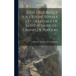 Essai historique sur l'�glise royale et coll�giale de saint - hilaire - le - grand de poitiers