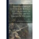 Essai historique sur l'glise royale et collgiale de saint - hilaire - le - grand de poitiers