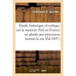 Etude historique et critique sur la maxime nul en france ne plaide par procureur hormis le roi