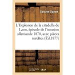 L'explosion de la citadelle de laon, episode de l'invasion allemande 1870, avec pi�ces in�dites