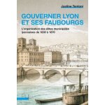 Gouverner lyon et ses faubourgs - l'organisation des elites municipales lyonnaises de 1830 a 1870
