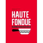 Haute fondue - l'art de la fondue en 52 recettes d�licieuses