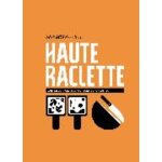 Haute raclette - l'art du fromage a raclette en 52 recettes fondantes