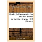 Histoire de blaye pendant les derni�res ann�es de l'empire: si�ge de 1814