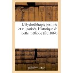 L'hydroth�rapie justifi�e et vulgaris�e. historique de cette m�thode depuis les temps antiques
