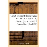 Livret explicatif des ouvrages de peinture, sculpture, dessin, gravure admis a l'exposition