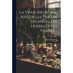 La vraie mdecine naturelle par les plantes, les herbes et les tisanes. . .