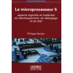 Le microprocesseur - tome 5, aspects logiciels et mat�riels du d�veloppement, du d�bogage et du test