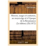 Moeurs, usages et costumes, au moyen - age et a l'�poque de la renaissance 2e edition