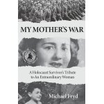 My mother's war: a holocaust survivor's tribute to an extraordinary woman