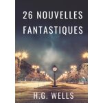 Les nouvelles fantastiques de h. g. wells - 26 nouvelles en texte int�gral par le p�re de la science ...
