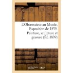 L'observateur au mus�e. exposition de 1839 - peinture, sculpture et gravure