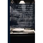A catalogue of the portraits, books, pamphlets, maps, and manuscripts presented to the charleston library ...