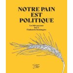Notre pain est politique - les bls paysans face a l'industrie boulangre