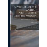 A parallel of the antient architecture with the modern: in a collection of ten principal authors who ...
