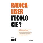 Radicaliser l'�cologie ? - r�flexion sur les nouveaux combats ecologistes