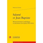 Salom� et jean baptiste - r�investissements symboliques et r��critures d'un mythe (1870 - 1914)