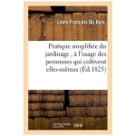 Pratique simplifi�e du jardinage, a l'usage des personnes qui cultivent elles - m�mes un petit domaine ...