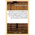 La soci�t� en commandite par actions d'apr�s l'ancien droit, le code napol�on, le code de commerce