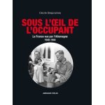 Sous l'oeil de l'occupant - la france vue par l'allemagne 1940 - 1944