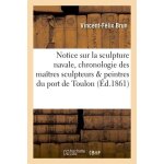 Notice sur la sculpture navale, et chronologie des ma�tres sculpteurs et peintres du port de toulon