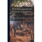 The grammar of house planning: hints on arranging and modifying plans of cottages, street - houses, farm ...