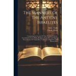 The manners of the antient israelites: containing an account of their peculiar customs, ceremonines, ...