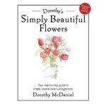 Dorothy's simply beautiful flowers: a step - by - step guide to simple sophisticated arrangements (book ...
